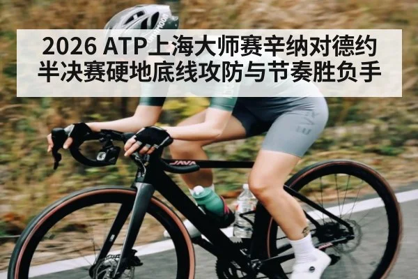 2026 ATP上海大师赛辛纳对德约半决赛硬地底线攻防与节奏胜负手