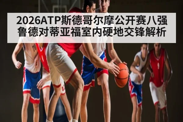 2026ATP斯德哥尔摩公开赛八强 鲁德对蒂亚福室内硬地交锋解析